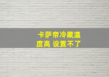 卡萨帝冷藏温度高 设置不了